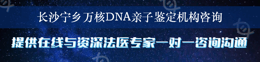 长沙宁乡万核DNA亲子鉴定机构咨询
